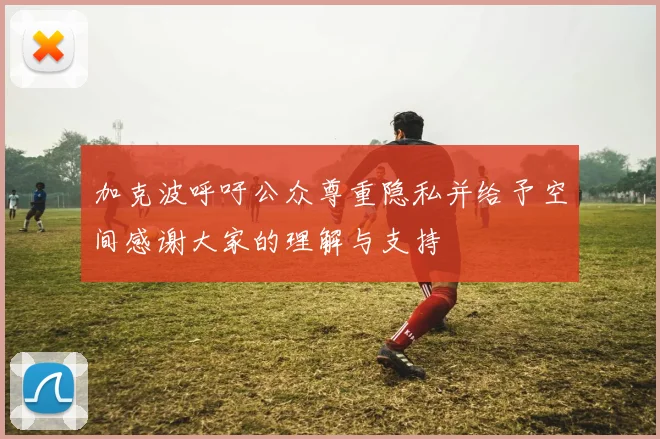 加克波呼吁公众尊重隐私并给予空间感谢大家的理解与支持