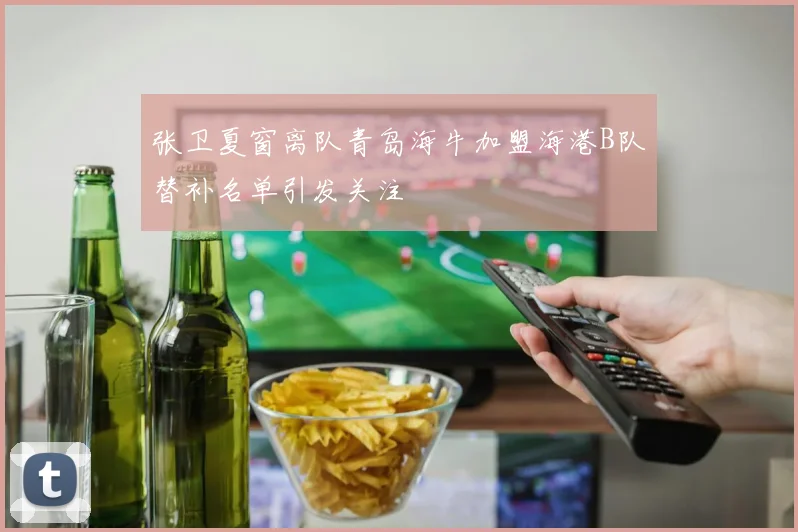 张卫夏窗离队青岛海牛加盟海港B队替补名单引发关注