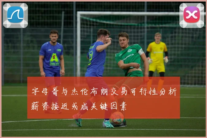 字母哥与杰伦布朗交易可行性分析薪资接近或成关键因素