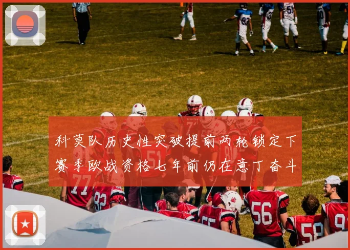 科莫队历史性突破提前两轮锁定下赛季欧战资格七年前仍在意丁奋斗
