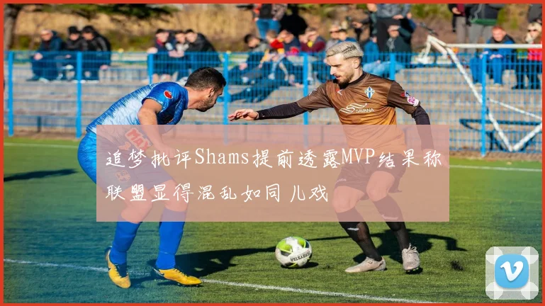 追梦批评Shams提前透露MVP结果称联盟显得混乱如同儿戏