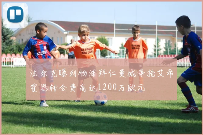 法尔克曝利物浦拜仁曼城争抢艾希霍恩转会费高达1200万欧元