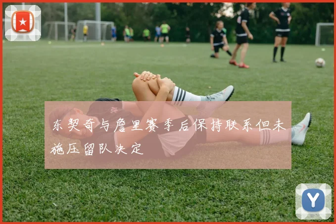 东契奇与詹里赛季后保持联系但未施压留队决定