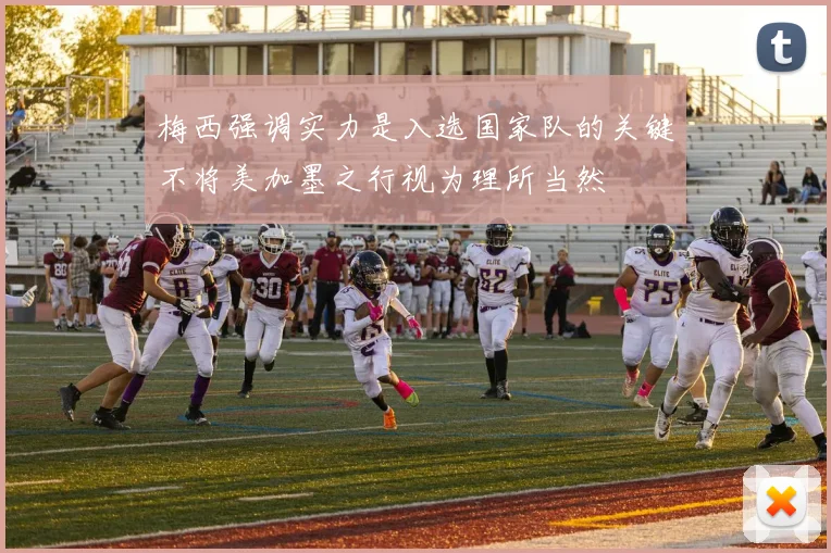 梅西强调实力是入选国家队的关键不将美加墨之行视为理所当然