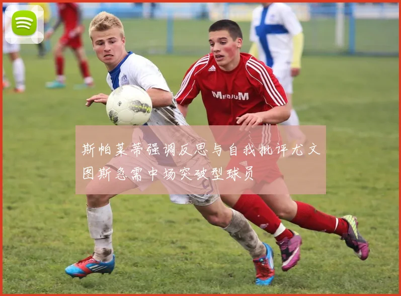 斯帕莱蒂强调反思与自我批评尤文图斯急需中场突破型球员