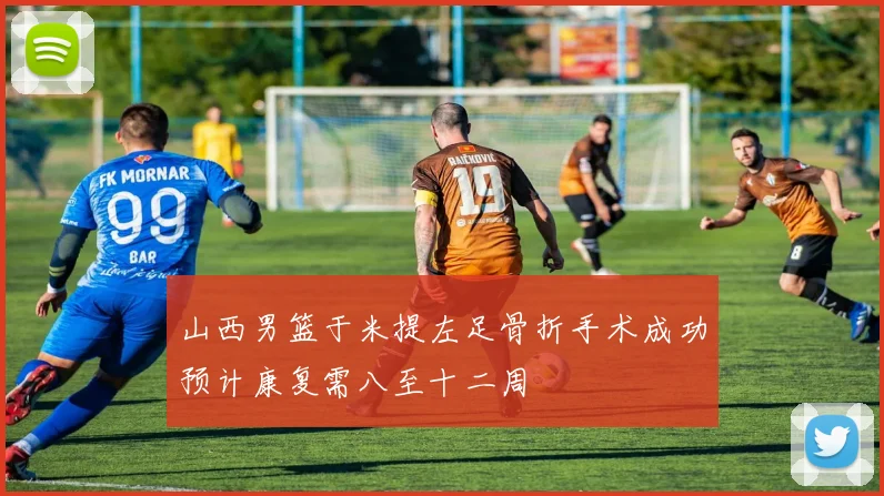 山西男篮于米提左足骨折手术成功预计康复需八至十二周