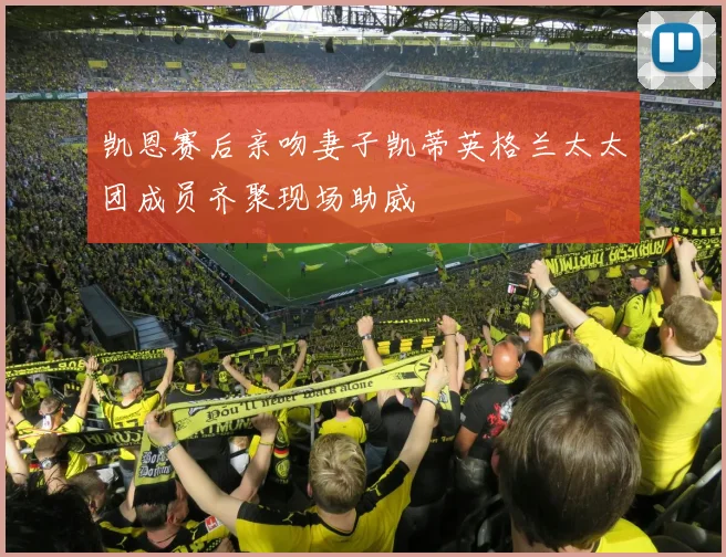 凯恩赛后亲吻妻子凯蒂英格兰太太团成员齐聚现场助威