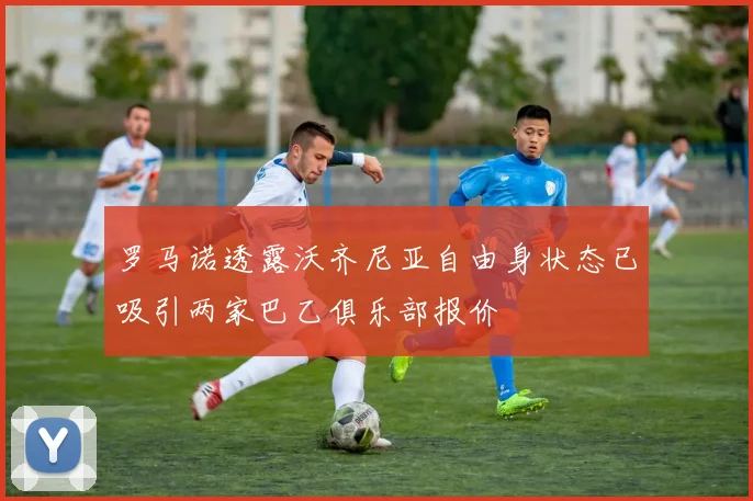 罗马诺透露沃齐尼亚自由身状态已吸引两家巴乙俱乐部报价