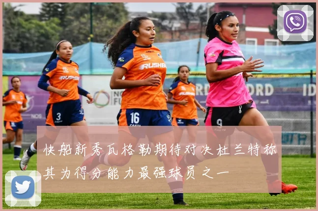 快船新秀瓦格勒期待对决杜兰特称其为得分能力最强球员之一