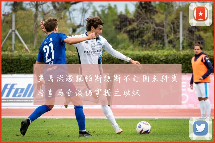 罗马诺透露帕斯琼斯不赴国米科莫与皇马会谈仍掌握主动权