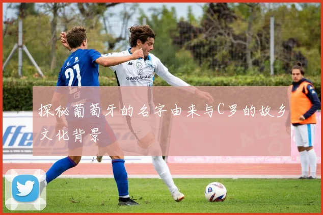 探秘葡萄牙的名字由来与C罗的故乡文化背景