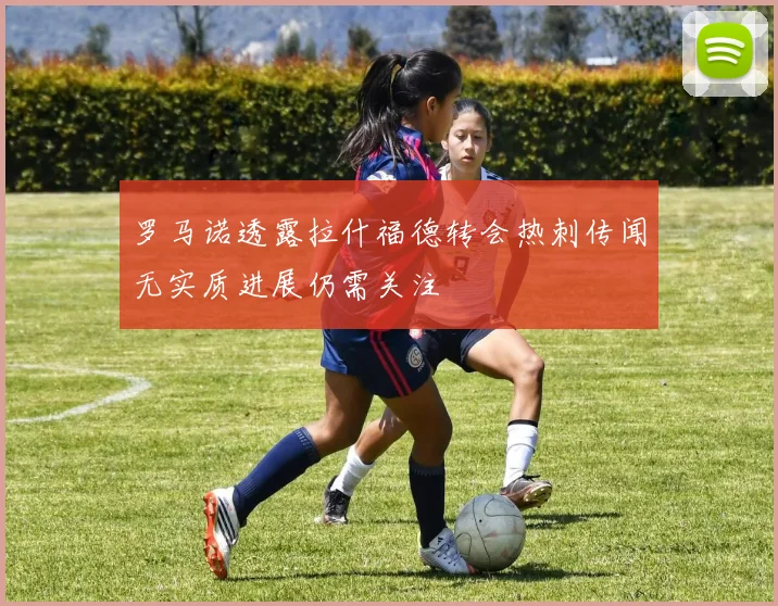 罗马诺透露拉什福德转会热刺传闻无实质进展仍需关注