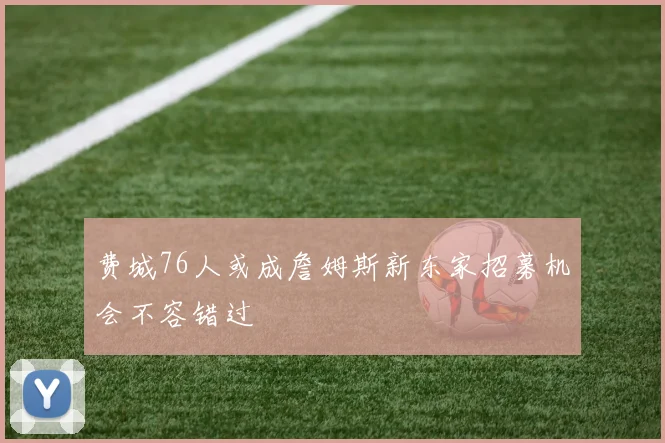 费城76人或成詹姆斯新东家招募机会不容错过