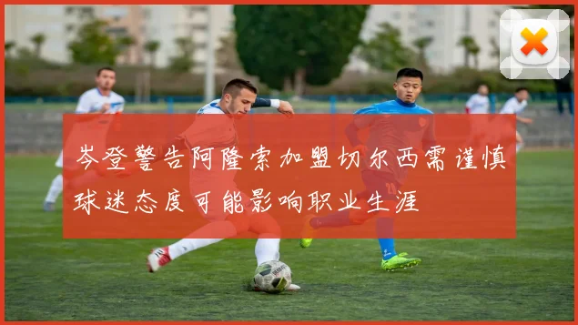 岑登警告阿隆索加盟切尔西需谨慎球迷态度可能影响职业生涯