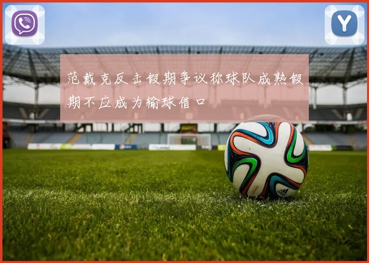 范戴克反击假期争议称球队成熟假期不应成为输球借口