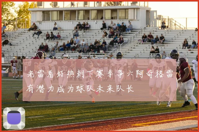 老雷看好热刺下赛季争六阿奇格雷有潜力成为球队未来队长
