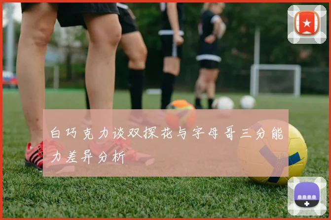 白巧克力谈双探花与字母哥三分能力差异分析