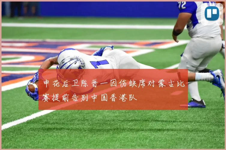 申花后卫陈晋一因伤缺席对蒙古比赛提前告别中国香港队