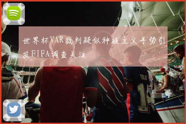 世界杯VAR裁判疑似种族主义手势引发FIFA调查关注