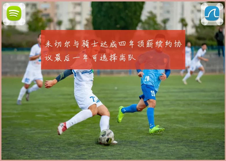 米切尔与骑士达成四年顶薪续约协议最后一年可选择离队