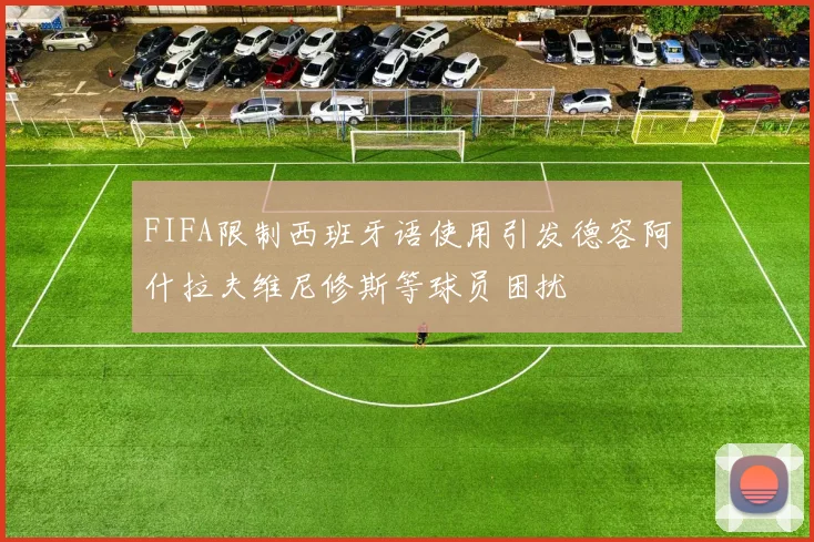 FIFA限制西班牙语使用引发德容阿什拉夫维尼修斯等球员困扰
