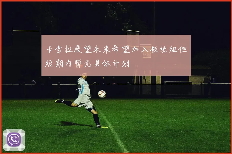 卡索拉展望未来希望加入教练组但短期内暂无具体计划
